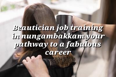 Beautician Job Training in Nungambakkam: Your Pathway to a Fabulous Career