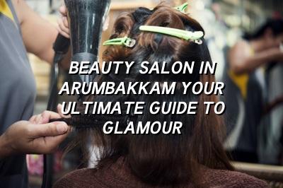 Beauty Salon in Arumbakkam: Your Ultimate Guide to Glamour