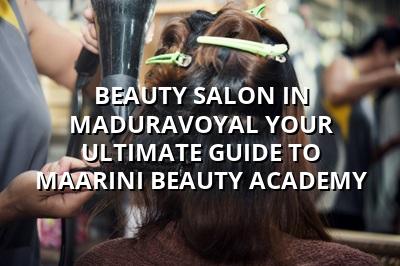 Beauty Salon in Maduravoyal: Your Ultimate Guide to Maarini Beauty Academy