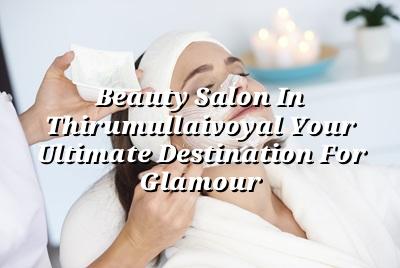 Beauty Salon in Thirumullaivoyal: Your Ultimate Destination for Glamour
