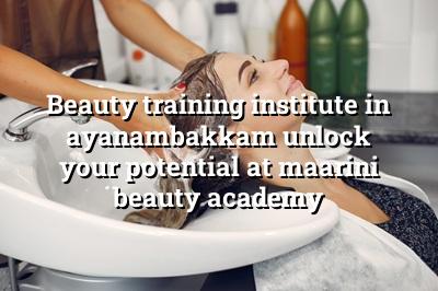 Beauty Training Institute in Ayanambakkam: Unlock Your Potential at Maarini Beauty Academy
