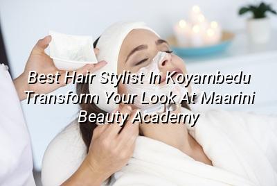 Best Hair Stylist in Koyambedu: Transform Your Look at Maarini Beauty Academy