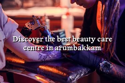 Discover the Best Beauty Care Centre in Arumbakkam