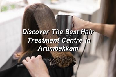Discover the Best Hair Treatment Centre in Arumbakkam