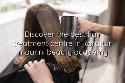 Discover the Best Hair Treatment Centre in Korattur | Maarini Beauty Academy