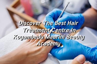 Discover the Best Hair Treatment Centre in Koyambedu | Maarini Beauty Academy