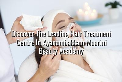 Discover the Leading Hair Treatment Centre in Ayanambakkam - Maarini Beauty Academy