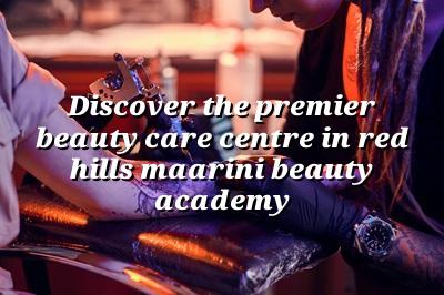 Discover the Premier Beauty Care Centre in Red Hills | Maarini Beauty Academy