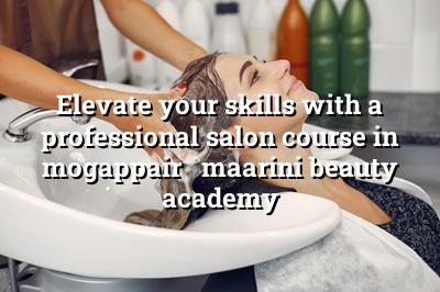 Elevate Your Skills with a Professional Salon Course in Mogappair - Maarini Beauty Academy
