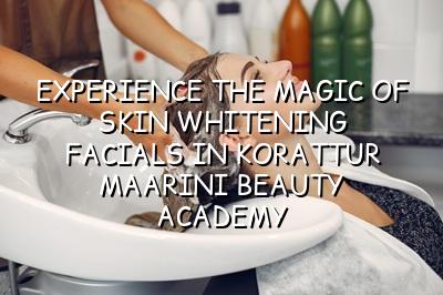 Experience the Magic of Skin Whitening Facials in Korattur - Maarini Beauty Academy
