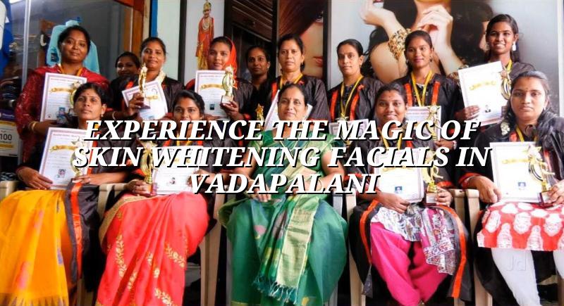 Experience the Magic of Skin Whitening Facials in Vadapalani