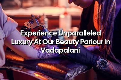 Experience Unparalleled Luxury at Our Beauty Parlour in Vadapalani