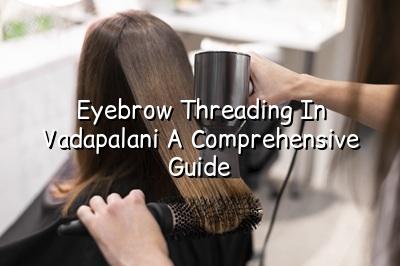 Eyebrow Threading in Vadapalani: A Comprehensive Guide