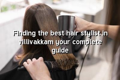 Finding the Best Hair Stylist in Villivakkam: Your Complete Guide