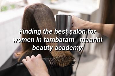 Finding the Best Salon for Women in Tambaram - Maarini Beauty Academy