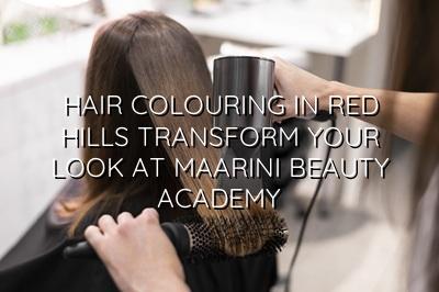 Hair Colouring in Red Hills: Transform Your Look at Maarini Beauty Academy
