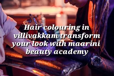 Hair Colouring in Villivakkam: Transform Your Look with Maarini Beauty Academy