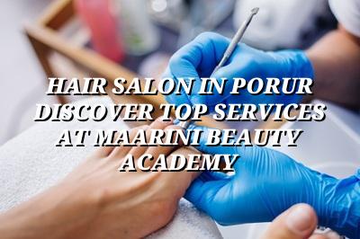 Hair Salon in Porur: Discover Top Services at Maarini Beauty Academy