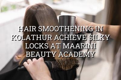 Hair Smoothening in Kolathur: Achieve Silky Locks at Maarini Beauty Academy