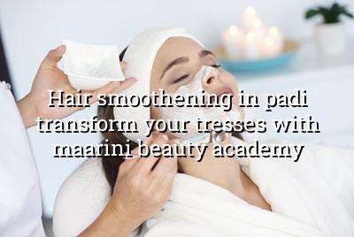 Hair Smoothening in Padi: Transform Your Tresses with Maarini Beauty Academy