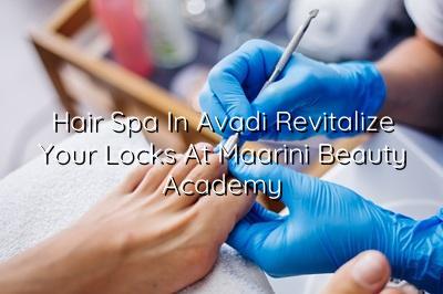 Hair Spa in Avadi: Revitalize Your Locks at Maarini Beauty Academy