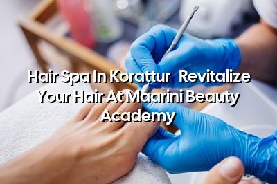 Hair Spa in Korattur - Revitalize Your Hair at Maarini Beauty Academy