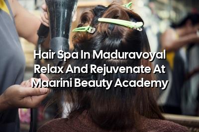 Hair Spa in Maduravoyal - Relax and Rejuvenate at Maarini Beauty Academy