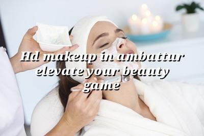 HD Makeup in Ambattur: Elevate Your Beauty Game