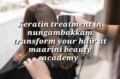 Keratin Treatment in Nungambakkam: Transform Your Hair at Maarini Beauty Academy