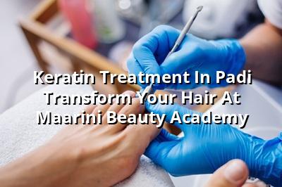 Keratin Treatment in Padi - Transform Your Hair at Maarini Beauty Academy