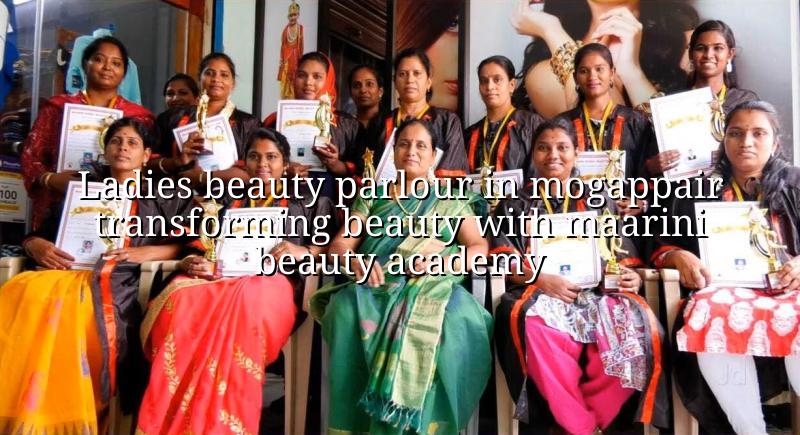 Ladies Beauty Parlour in Mogappair: Transforming Beauty with Maarini Beauty Academy