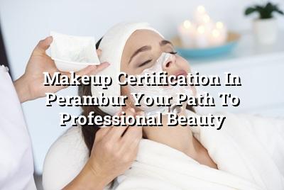 Makeup Certification in Perambur: Your Path to Professional Beauty