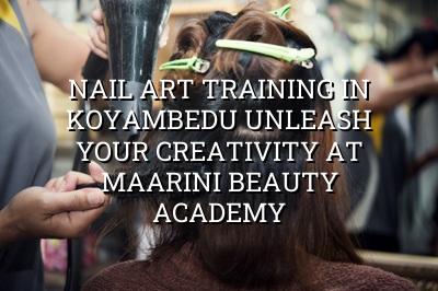 Nail Art Training in Koyambedu: Unleash Your Creativity at Maarini Beauty Academy
