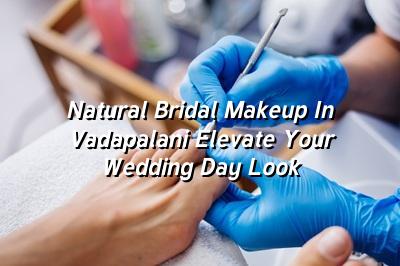 Natural Bridal Makeup in Vadapalani: Elevate Your Wedding Day Look