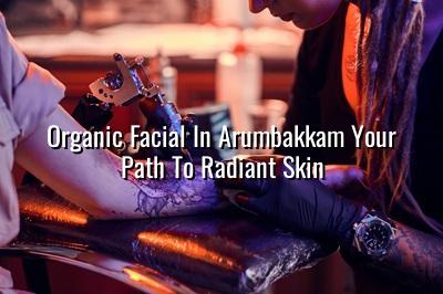 Organic Facial in Arumbakkam: Your Path to Radiant Skin