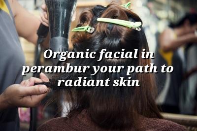 Organic Facial in Perambur: Your Path to Radiant Skin