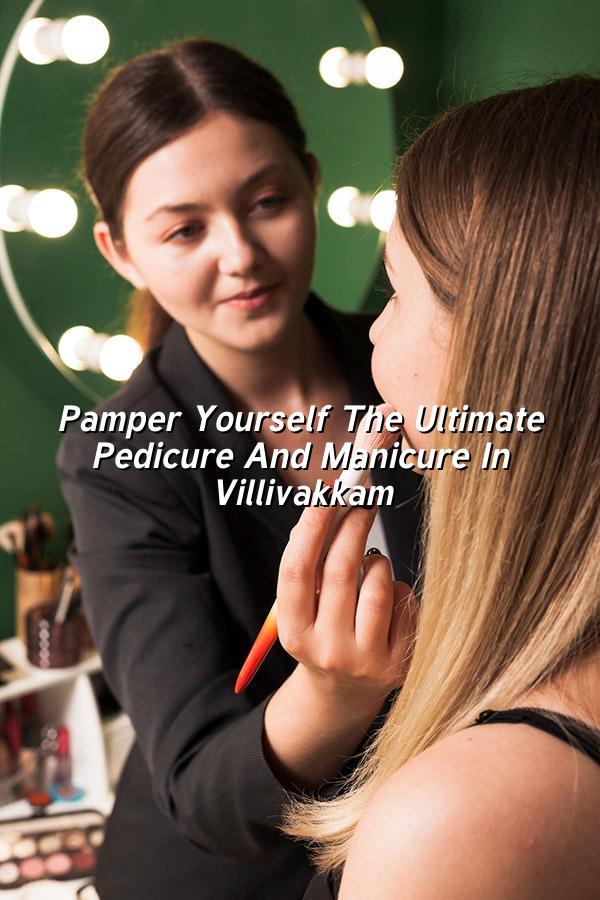 Pamper Yourself: The Ultimate Pedicure and Manicure in Villivakkam