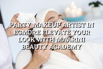 Party Makeup Artist in Egmore: Elevate Your Look with Maarini Beauty Academy