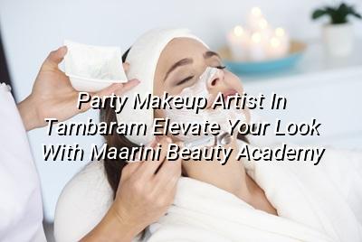 Party Makeup Artist in Tambaram: Elevate Your Look with Maarini Beauty Academy