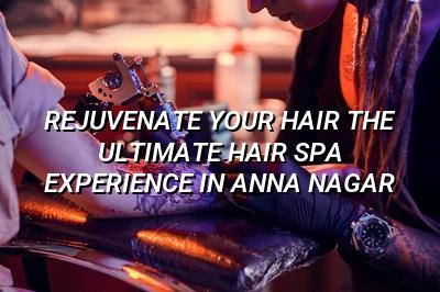 Rejuvenate Your Hair: The Ultimate Hair Spa Experience in Anna Nagar
