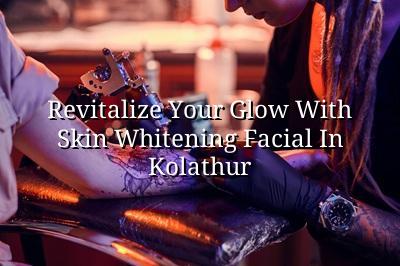 Revitalize Your Glow with Skin Whitening Facial in Kolathur