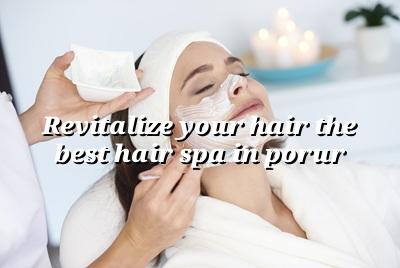 Revitalize Your Hair: The Best Hair Spa in Porur