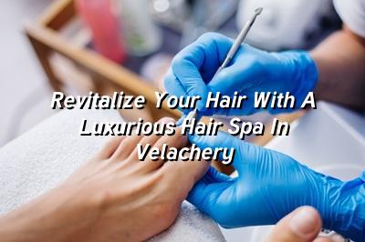 Revitalize Your Hair with a Luxurious Hair Spa in Velachery