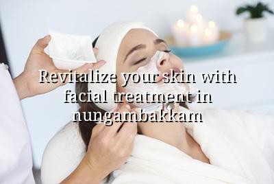 Revitalize Your Skin with Facial Treatment in Nungambakkam