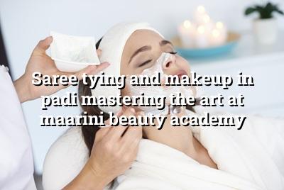 Saree Tying and Makeup in Padi: Mastering the Art at Maarini Beauty Academy