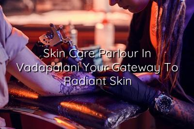 Skin Care Parlour in Vadapalani: Your Gateway to Radiant Skin