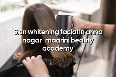 Skin Whitening Facial in Anna Nagar - Maarini Beauty Academy