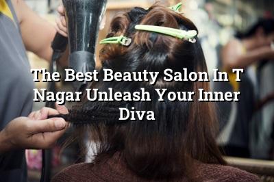 The Best Beauty Salon in T Nagar: Unleash Your Inner Diva