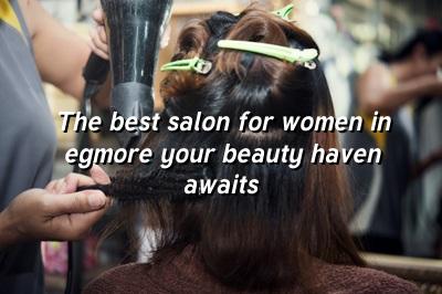 The Best Salon for Women in Egmore: Your Beauty Haven Awaits