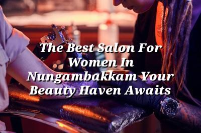The Best Salon for Women in Nungambakkam: Your Beauty Haven Awaits!